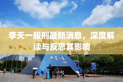李天一服刑最新消息，深度解讀與反思其影響