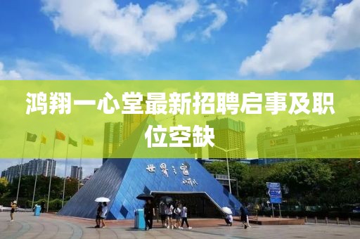 鴻翔一心堂最新招聘啟事及職位空缺