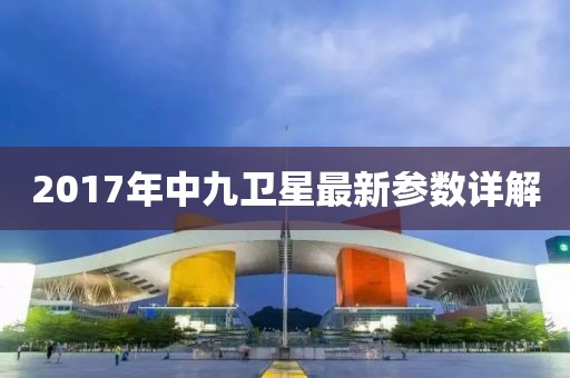 2017年中九衛(wèi)星最新參數(shù)詳解