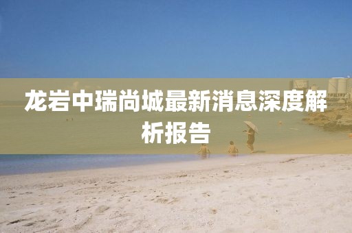 龍巖中瑞尚城最新消息深度解析報(bào)告