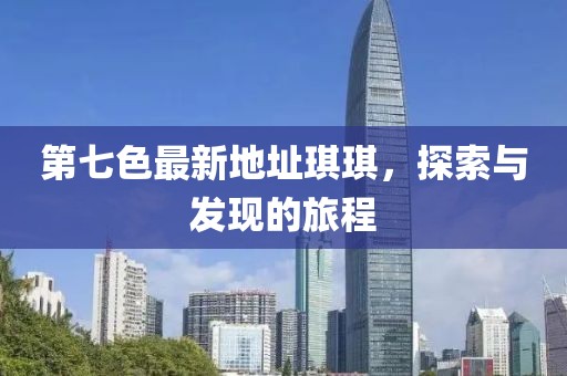 第七色最新地址琪琪，探索與發(fā)現(xiàn)的旅程
