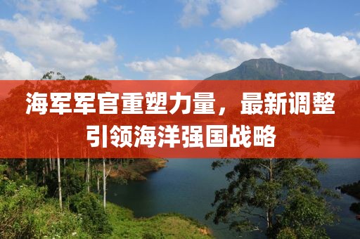 海軍軍官重塑力量，最新調(diào)整引領(lǐng)海洋強(qiáng)國(guó)戰(zhàn)略