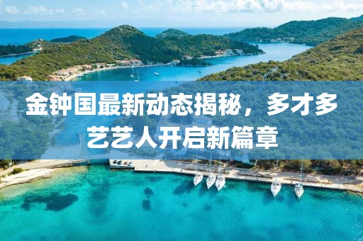 金鐘國最新動態(tài)揭秘，多才多藝藝人開啟新篇章