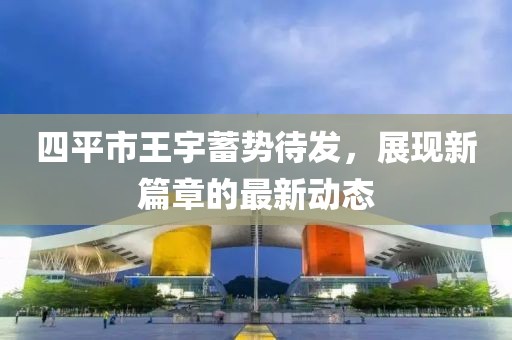 四平市王宇蓄勢(shì)待發(fā)，展現(xiàn)新篇章的最新動(dòng)態(tài)