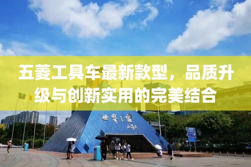 五菱工具車最新款型，品質(zhì)升級(jí)與創(chuàng)新實(shí)用的完美結(jié)合