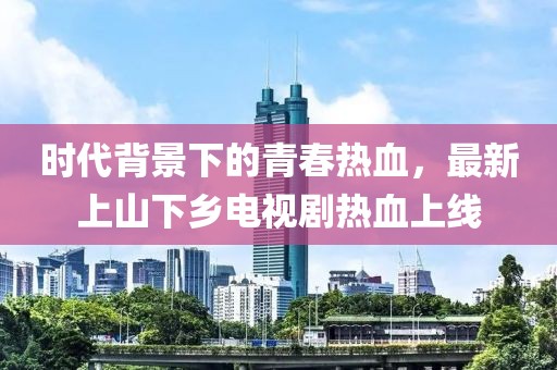 時代背景下的青春熱血，最新上山下鄉(xiāng)電視劇熱血上線