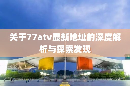 關于77atv最新地址的深度解析與探索發(fā)現