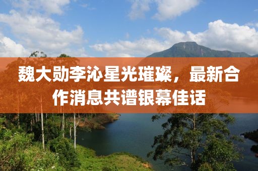 魏大勛李沁星光璀璨，最新合作消息共譜銀幕佳話