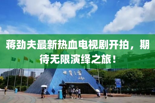 蔣勁夫最新熱血電視劇開拍，期待無限演繹之旅！