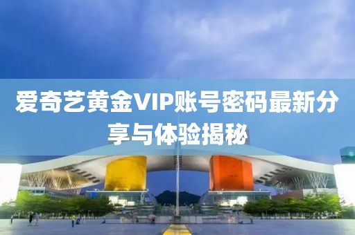愛奇藝黃金VIP賬號密碼最新分享與體驗揭秘