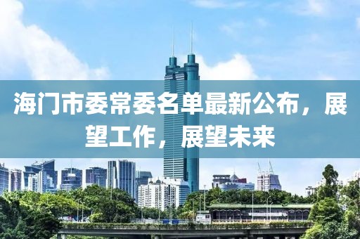 海門(mén)市委常委名單最新公布，展望工作，展望未來(lái)