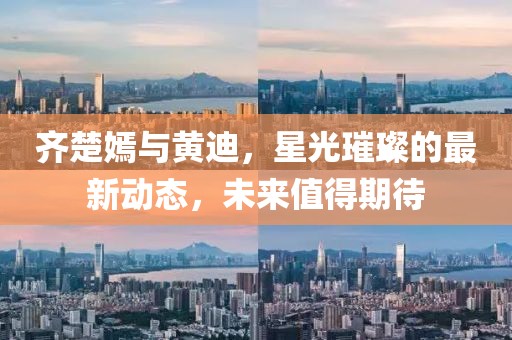 齊楚嫣與黃迪，星光璀璨的最新動態(tài)，未來值得期待