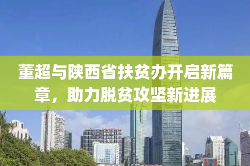 董超與陜西省扶貧辦開啟新篇章，助力脫貧攻堅(jiān)新進(jìn)展