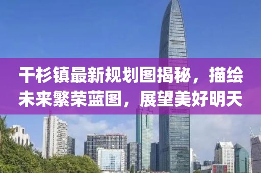 干杉鎮(zhèn)最新規(guī)劃圖揭秘，描繪未來繁榮藍圖，展望美好明天