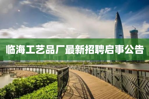 臨海工藝品廠最新招聘啟事公告