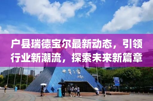 戶縣瑞德寶爾最新動態(tài)，引領(lǐng)行業(yè)新潮流，探索未來新篇章