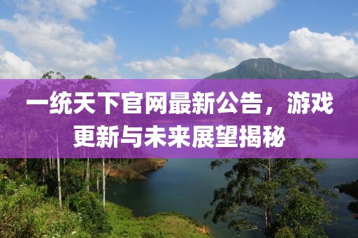 一統(tǒng)天下官網(wǎng)最新公告，游戲更新與未來展望揭秘
