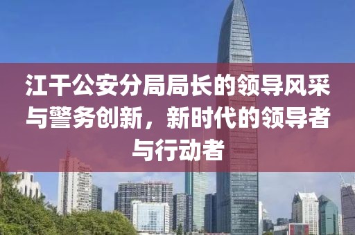 江干公安分局局長的領(lǐng)導(dǎo)風(fēng)采與警務(wù)創(chuàng)新，新時代的領(lǐng)導(dǎo)者與行動者