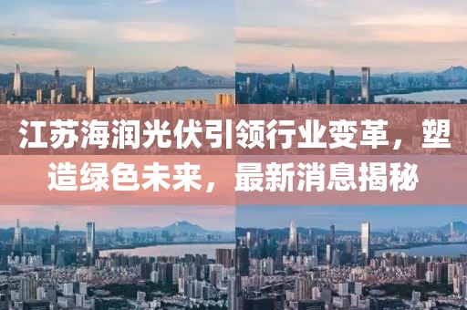 江蘇海潤光伏引領(lǐng)行業(yè)變革，塑造綠色未來，最新消息揭秘