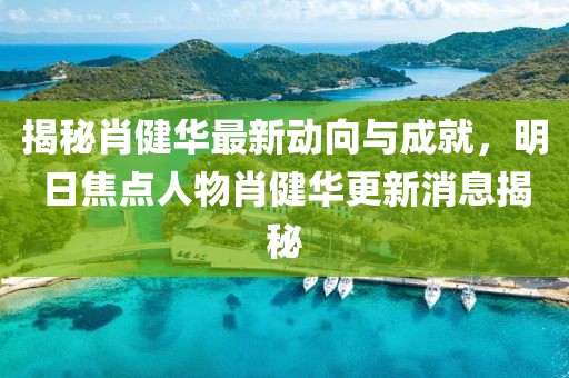 揭秘肖健華最新動向與成就，明日焦點人物肖健華更新消息揭秘