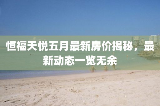 恒福天悅五月最新房價(jià)揭秘，最新動(dòng)態(tài)一覽無余