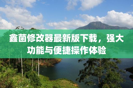 鑫菌修改器最新版下載，強(qiáng)大功能與便捷操作體驗(yàn)