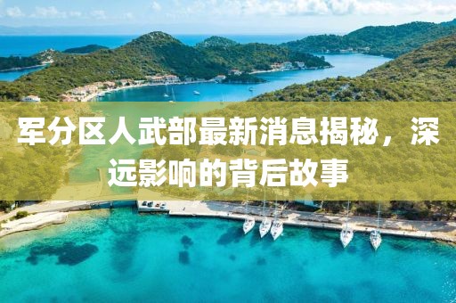 軍分區(qū)人武部最新消息揭秘，深遠(yuǎn)影響的背后故事