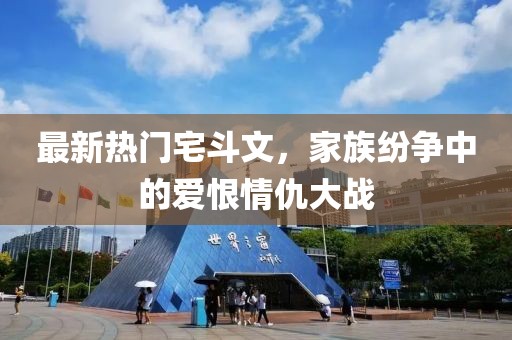 最新熱門(mén)宅斗文，家族紛爭(zhēng)中的愛(ài)恨情仇大戰(zhàn)