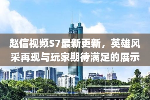 趙信視頻S7最新更新，英雄風采再現(xiàn)與玩家期待滿足的展示