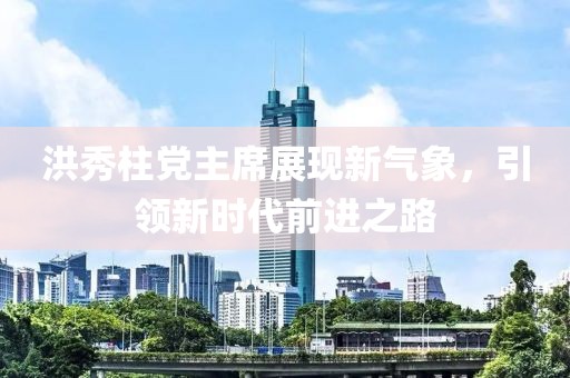 洪秀柱黨主席展現(xiàn)新氣象，引領(lǐng)新時(shí)代前進(jìn)之路