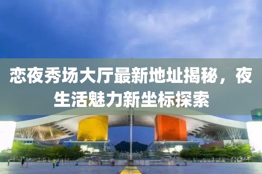 戀夜秀場大廳最新地址揭秘，夜生活魅力新坐標(biāo)探索