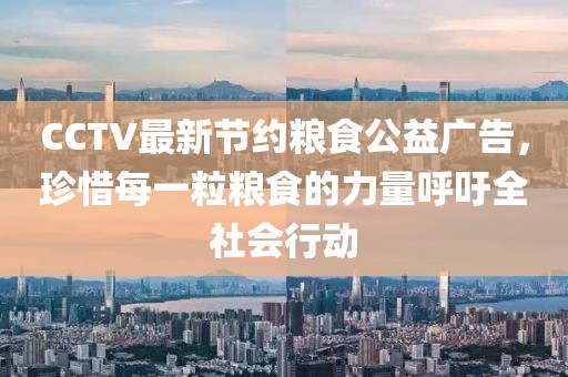 CCTV最新節(jié)約糧食公益廣告，珍惜每一粒糧食的力量呼吁全社會(huì)行動(dòng)