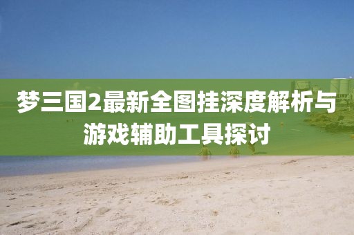 夢三國2最新全圖掛深度解析與游戲輔助工具探討