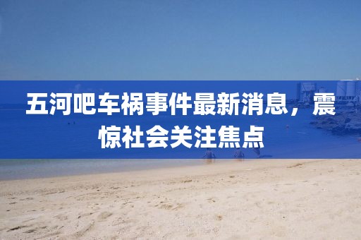 五河吧車禍?zhǔn)录钚孪?，震驚社會關(guān)注焦點(diǎn)
