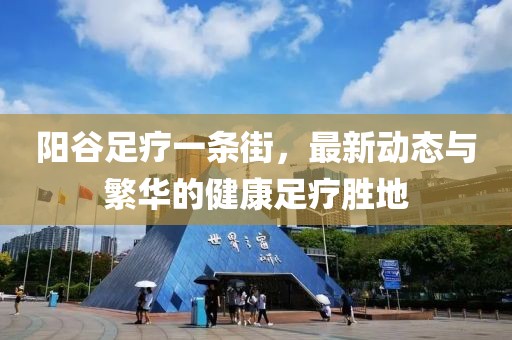 陽谷足療一條街，最新動態(tài)與繁華的健康足療勝地