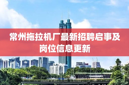 常州拖拉機廠最新招聘啟事及崗位信息更新
