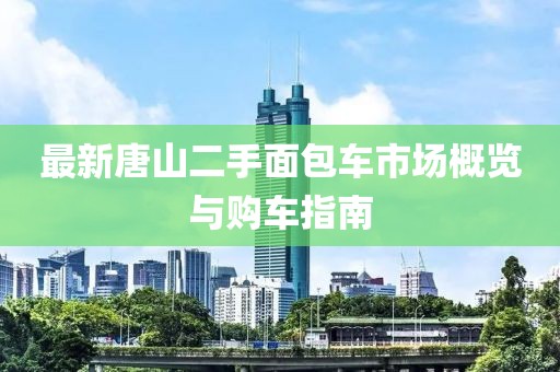最新唐山二手面包車市場概覽與購車指南