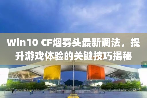 Win10 CF煙霧頭最新調(diào)法，提升游戲體驗(yàn)的關(guān)鍵技巧揭秘
