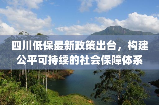 四川低保最新政策出臺(tái)，構(gòu)建公平可持續(xù)的社會(huì)保障體系