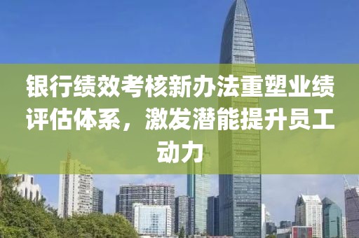 銀行績(jī)效考核新辦法重塑業(yè)績(jī)?cè)u(píng)估體系，激發(fā)潛能提升員工動(dòng)力