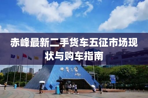 赤峰最新二手貨車五征市場(chǎng)現(xiàn)狀與購(gòu)車指南