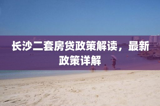 長(zhǎng)沙二套房貸政策解讀，最新政策詳解