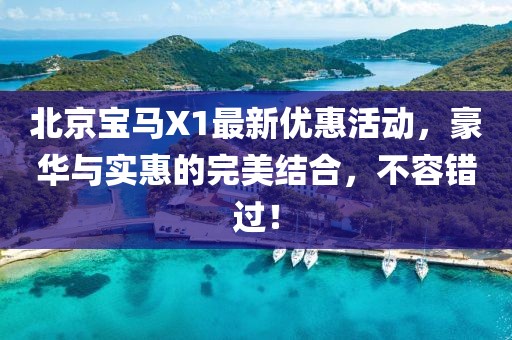 北京寶馬X1最新優(yōu)惠活動(dòng)，豪華與實(shí)惠的完美結(jié)合，不容錯(cuò)過！