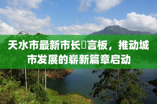 天水市最新市長畄言板，推動城市發(fā)展的嶄新篇章啟動