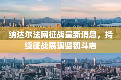 納達爾法網(wǎng)征戰(zhàn)最新消息，持續(xù)征戰(zhàn)展現(xiàn)堅韌斗志
