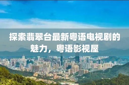 探索翡翠臺最新粵語電視劇的魅力，粵語影視屋