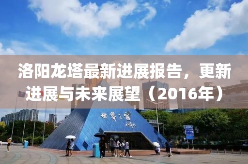 洛陽龍塔最新進展報告，更新進展與未來展望（2016年）