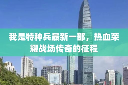 我是特種兵最新一部，熱血榮耀戰(zhàn)場傳奇的征程