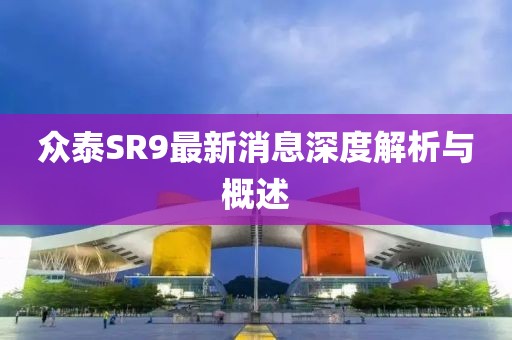 眾泰SR9最新消息深度解析與概述