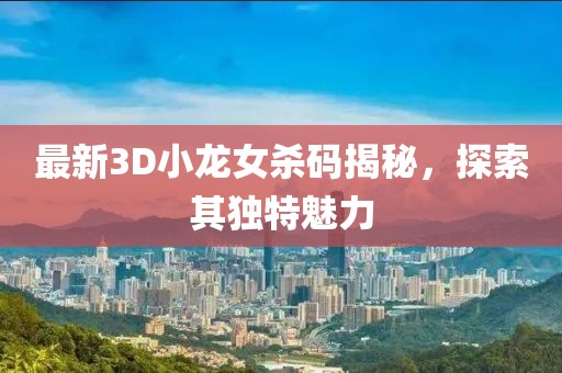 最新3D小龍女殺碼揭秘，探索其獨特魅力